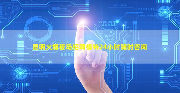 昆明火爆夜场招聘模特24小时随时咨询